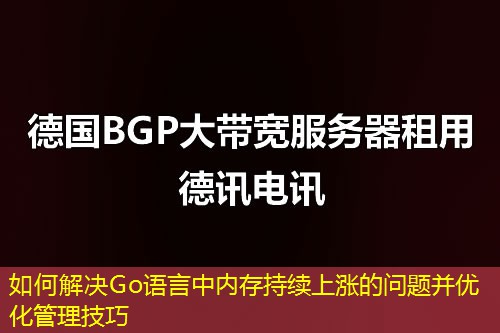如何解決Go語言中內(nèi)存持續(xù)上漲的問題并優(yōu)化管理技巧