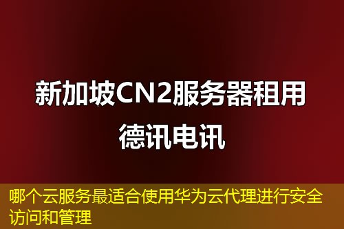 哪個(gè)云服務(wù)最適合使用華為云代理進(jìn)行安全訪問和管理