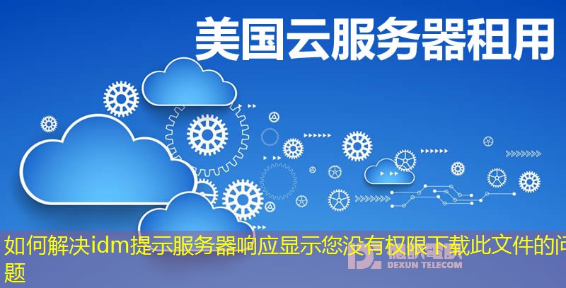 如何解決idm提示服務(wù)器響應(yīng)顯示您沒有權(quán)限下載此文件的問題