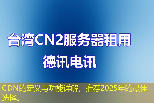 CDN的定義與功能詳解，推薦2025年的最佳選擇。