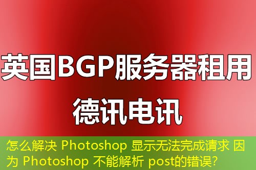 怎么解決 Photoshop 顯示無(wú)法完成請(qǐng)求 因?yàn)?Photoshop 不能解析 post的錯(cuò)誤？