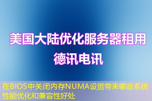 在BIOS中關(guān)閉內(nèi)存NUMA設(shè)置帶來(lái)哪些系統(tǒng)性能優(yōu)化和兼容性好處